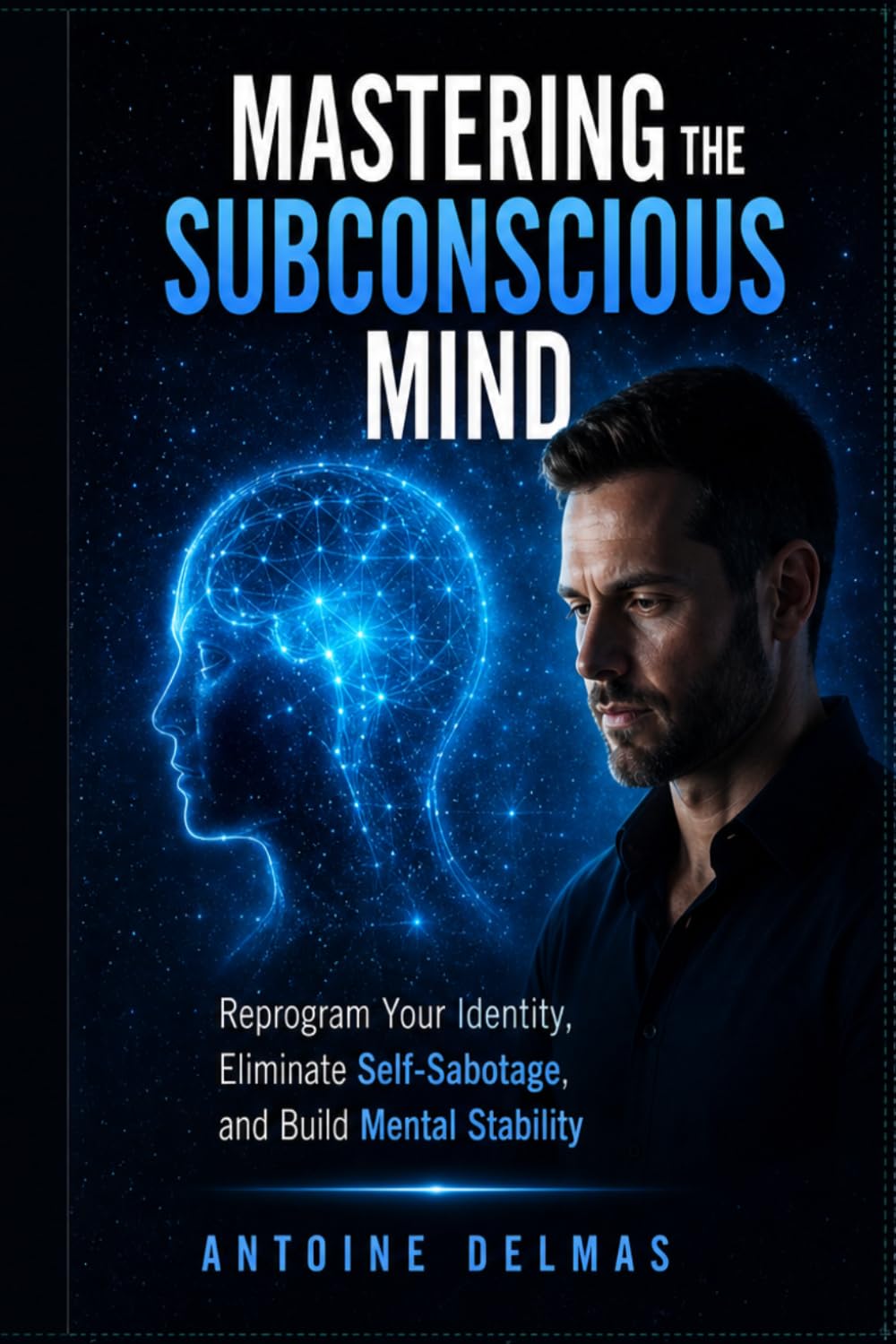 Mastering the Subconscious Mind: Reprogram Your Identity, Eliminate Self-Sabotage and Build Mental Stability