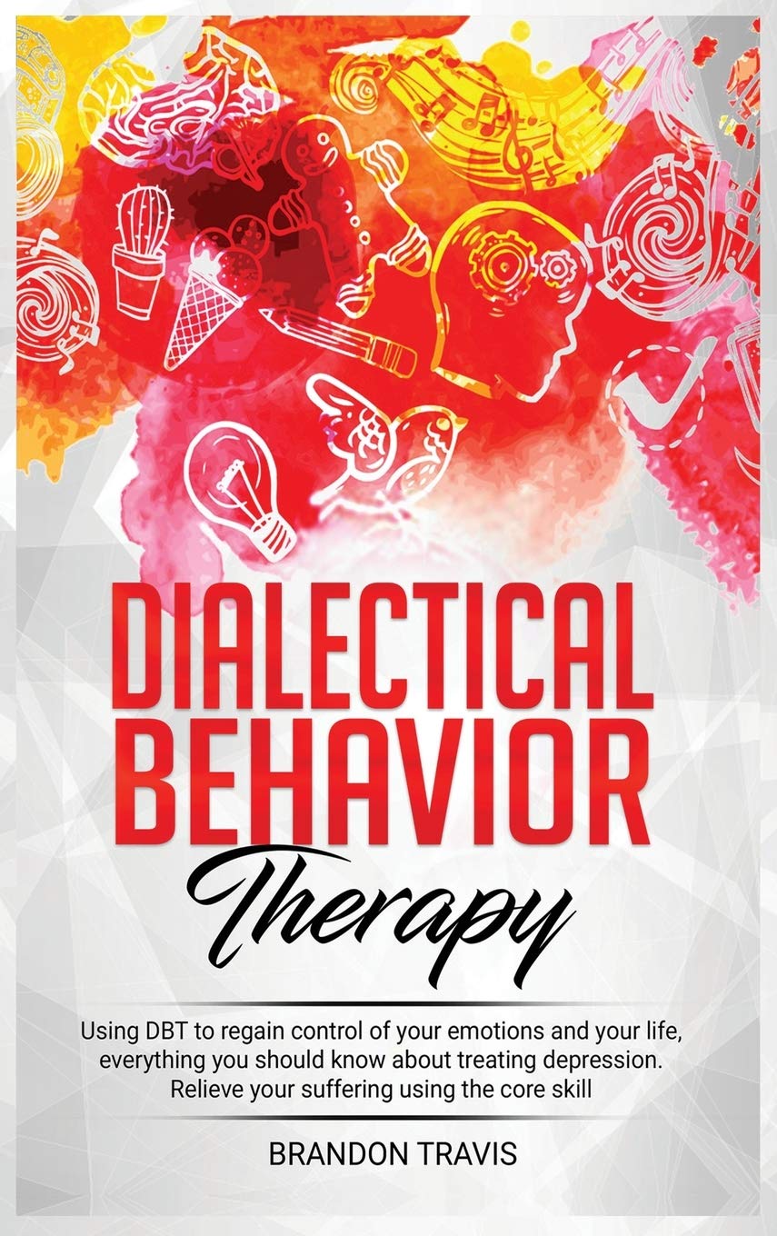 Brandon TravisDialectical Behavior Therapy: - Using DBT to regain control of your emotions and your life, everything you should know about treating depression. Relieve your suffering using the core skill...