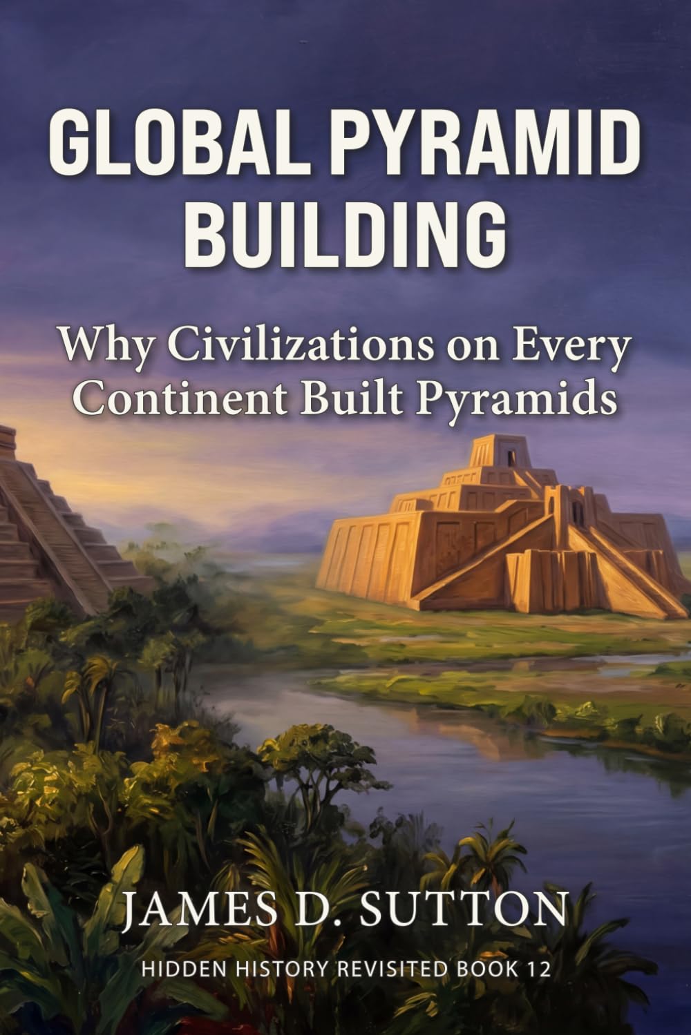 Global Pyramid Building: Why Civilizations on Every Continent Built Pyramids (Hidden History Revisited)