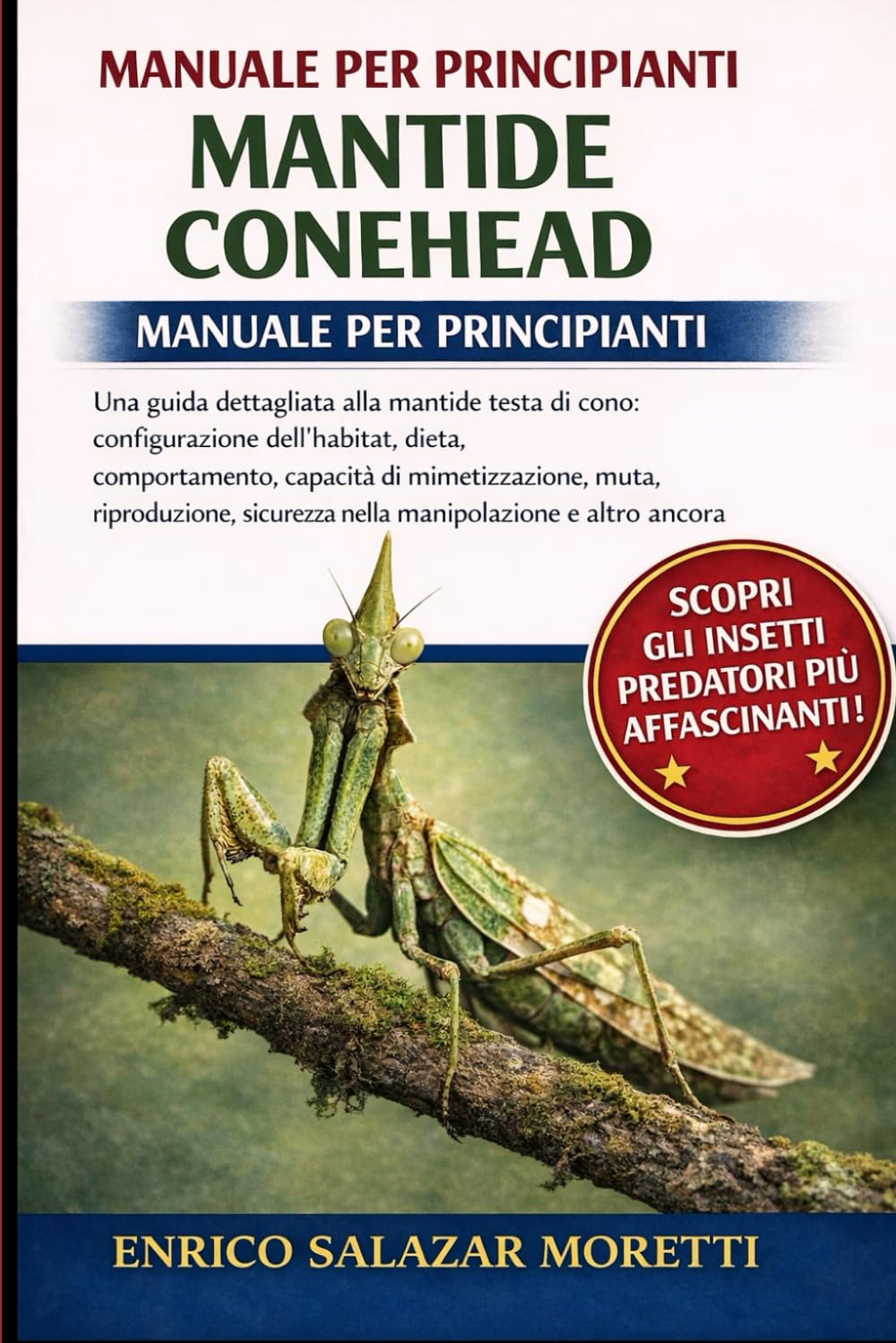 MANUALE PER PRINCIPIANTI DELLA MANTIDE CONEHEAD: Una guida dettagliata alla mantide testa di cono: configurazione dell'habitat, dieta, comportamento, ... sicurezza nella manipolazione e altro ancora
