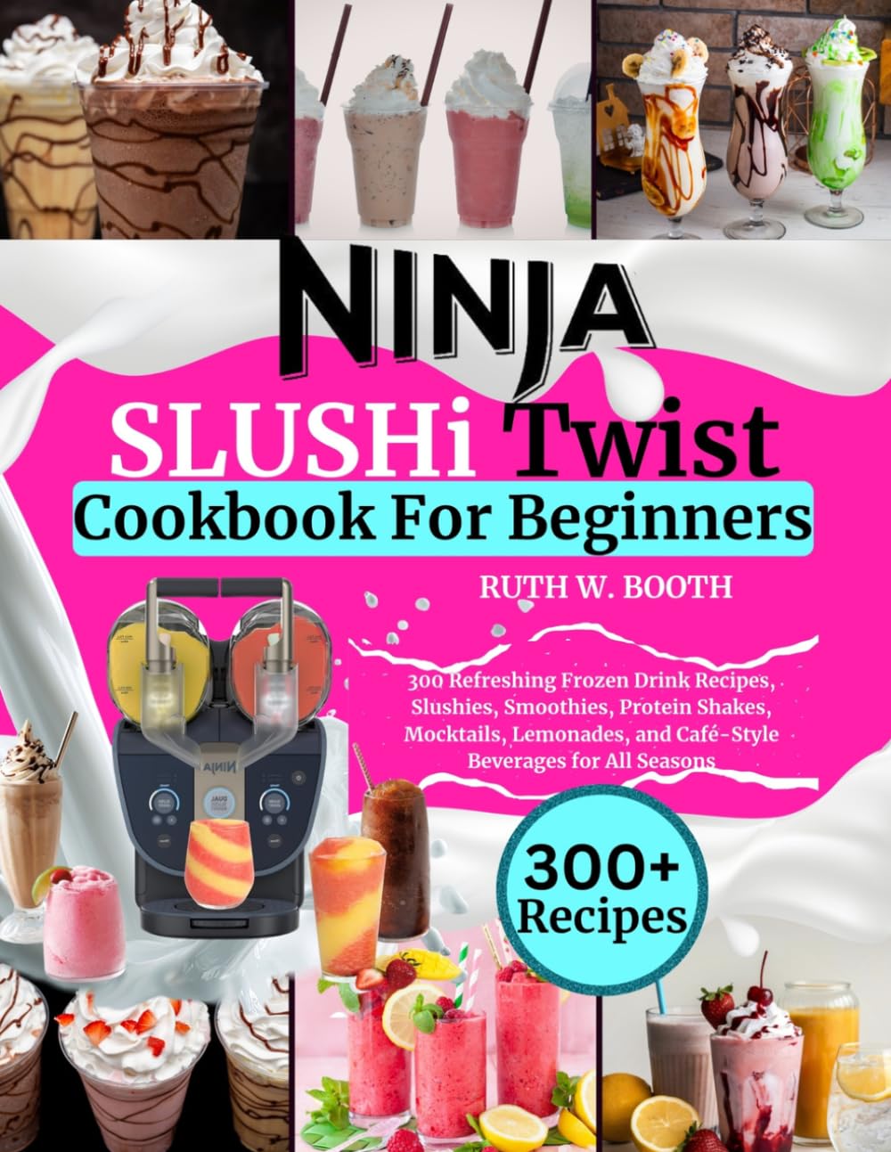 Ninja SLUSHi Twist Cookbook For Beginners: 300 Refreshing Frozen Drink Recipes, Slushies, Smoothies, Protein Shakes, Mocktails, Lemonades, and Café-Style Beverages for All Seasons