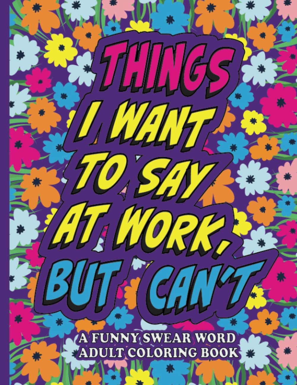 Things I Want to Say At Work But Can't: A Funny Swear Word Adult Coloring Book To Relieve Stress And Relax. Coworkers Gag Gifts, Funny Office Stress Relief Gifts.