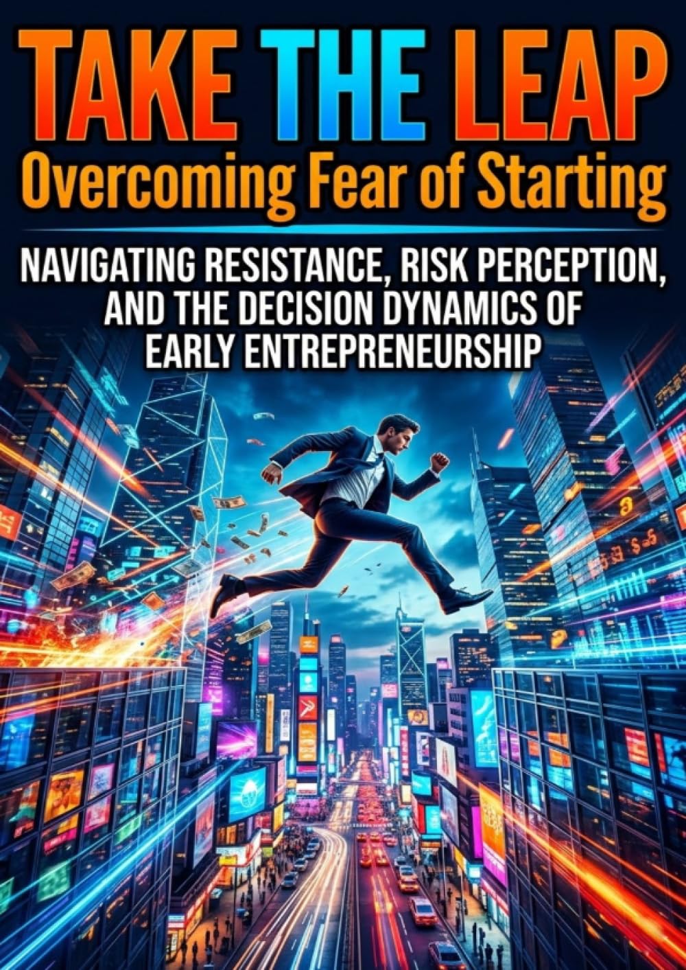 Take the Leap: Overcoming Fear of Starting: Navigating Resistance, Risk Perception, and the Decision Dynamics of Early Entrepreneurship