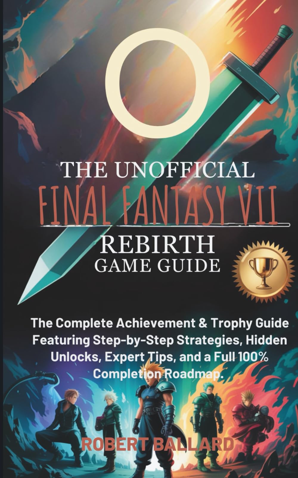 THE UNOFFICIAL FINAL FANTASY VII REBIRTH GAME GUIDE: The Complete Achievement & Trophy Guide Featuring Step-by-Step Strategies, Hidden Unlocks, Expert Tips, and a Full 100% Completion Roadmap.
