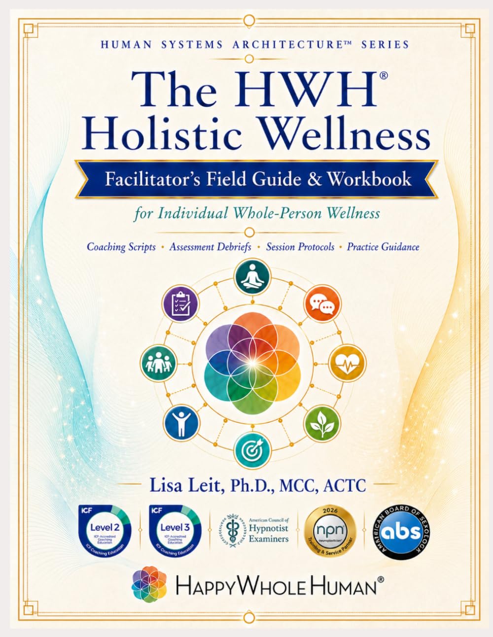Facilitating the Happy Whole Human®: The HWH® Practitioner Workbook & Facilitation Field Guide for Individual Whole-Person Wellness (The Human Systems Architecture™ Series)