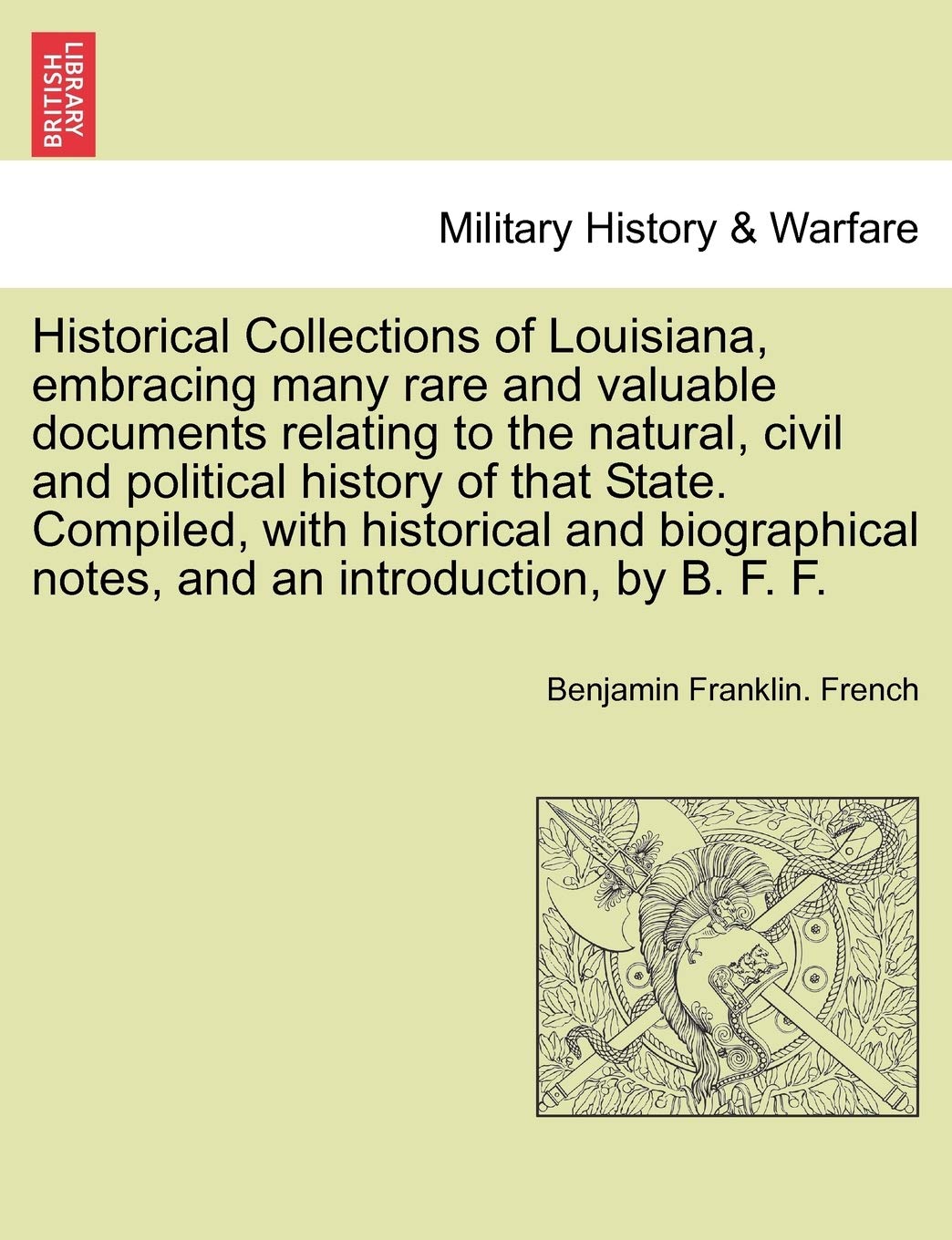 Historical Collections of Louisiana, Embracing Many Rare and Valuable Documents Relating to the Natural, Civil and Political History of That State. ... and an Introduction, by B. F. F. Part. I