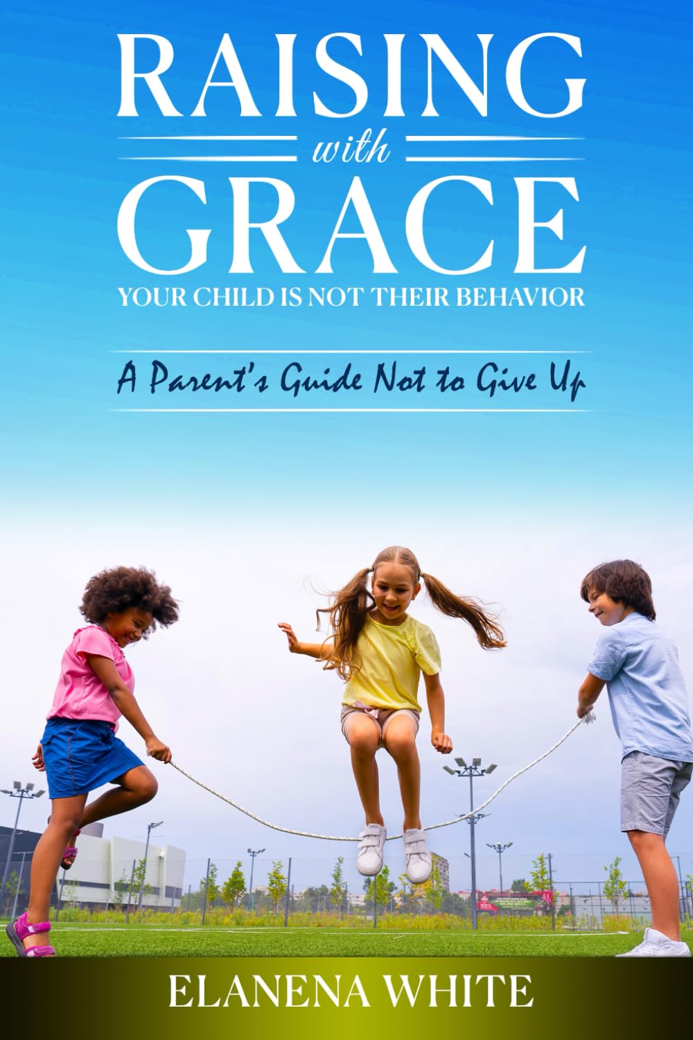 RAISING WITH GRACE: YOUR CHILD IS NOT THEIR BEHAVIOR: A PARENT’S GUIDE NOT TO GIVE UP