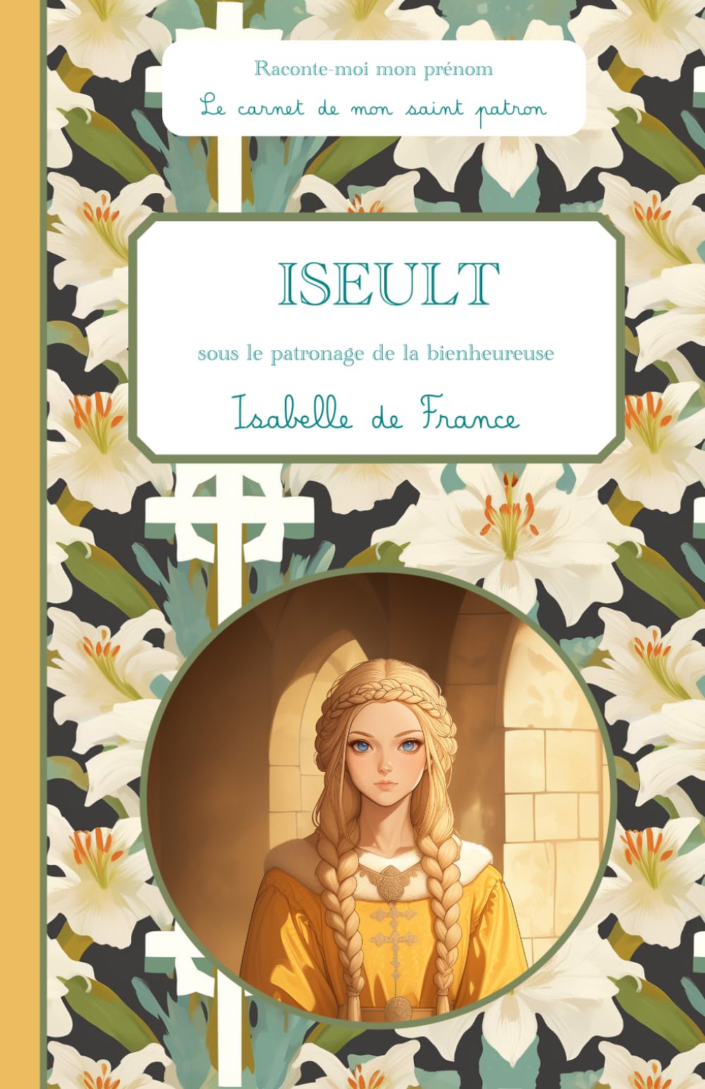 Iseult, sous le patronage de la bienheureuse Isabelle de France, le carnet de mon saint patron 6-10 ANS: Raconte-moi mon prénom
