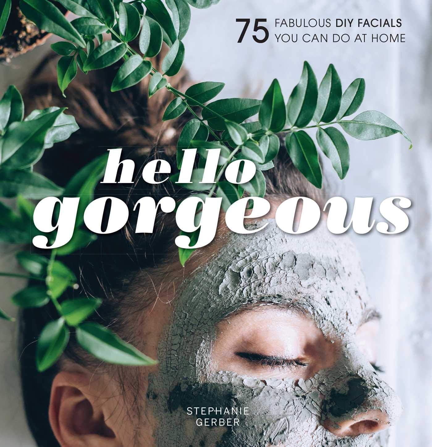 Hello Gorgeous: Over 100 Fabulous DIY Facials You Can Do At Home