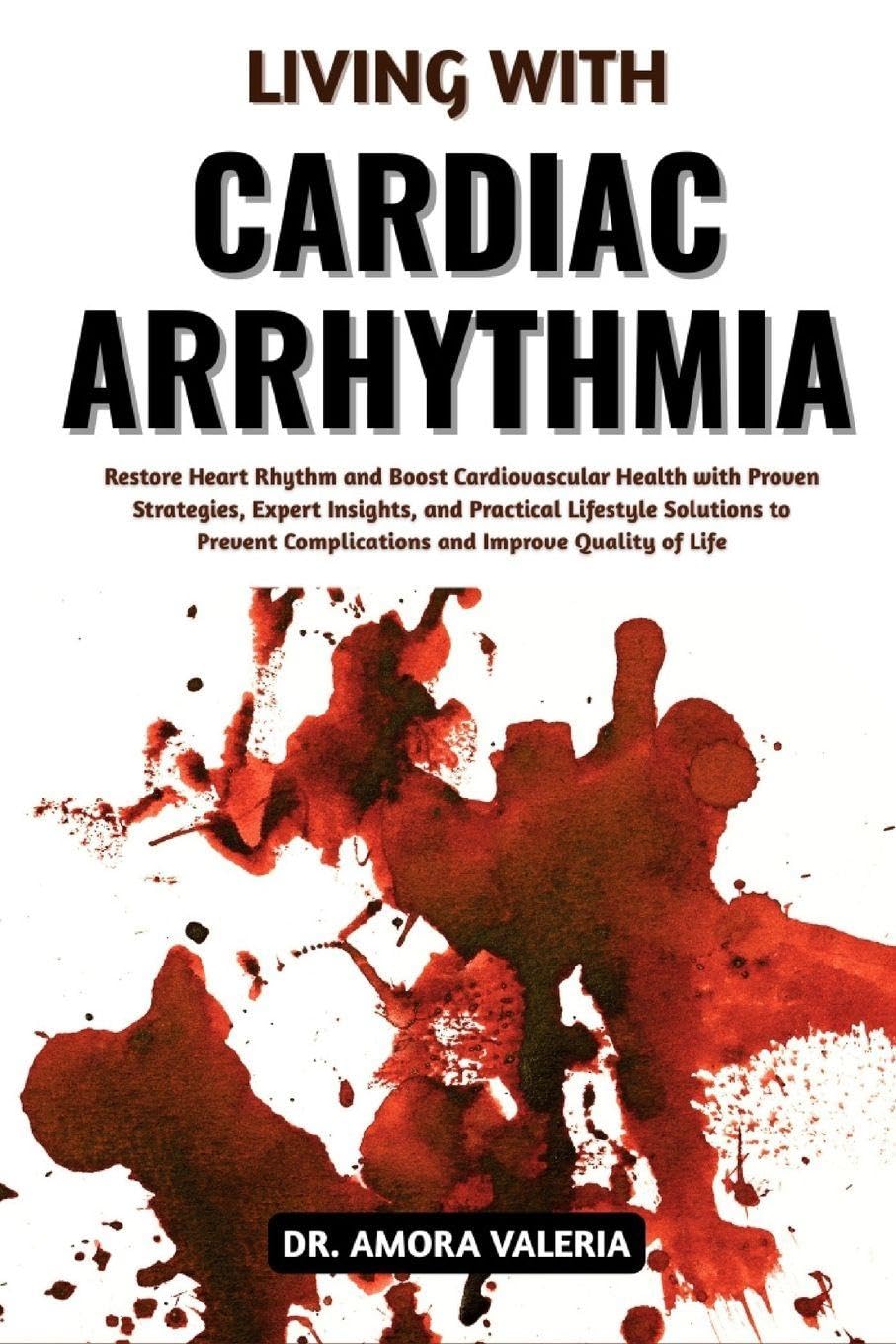 Living With Cardiac Arrhythmia: Restore Heart Rhythm and Boost Cardiovascular Health with Proven Strategies, Expert Insights, and Practical Lifestyle ... Complications and Improve Quality of Life