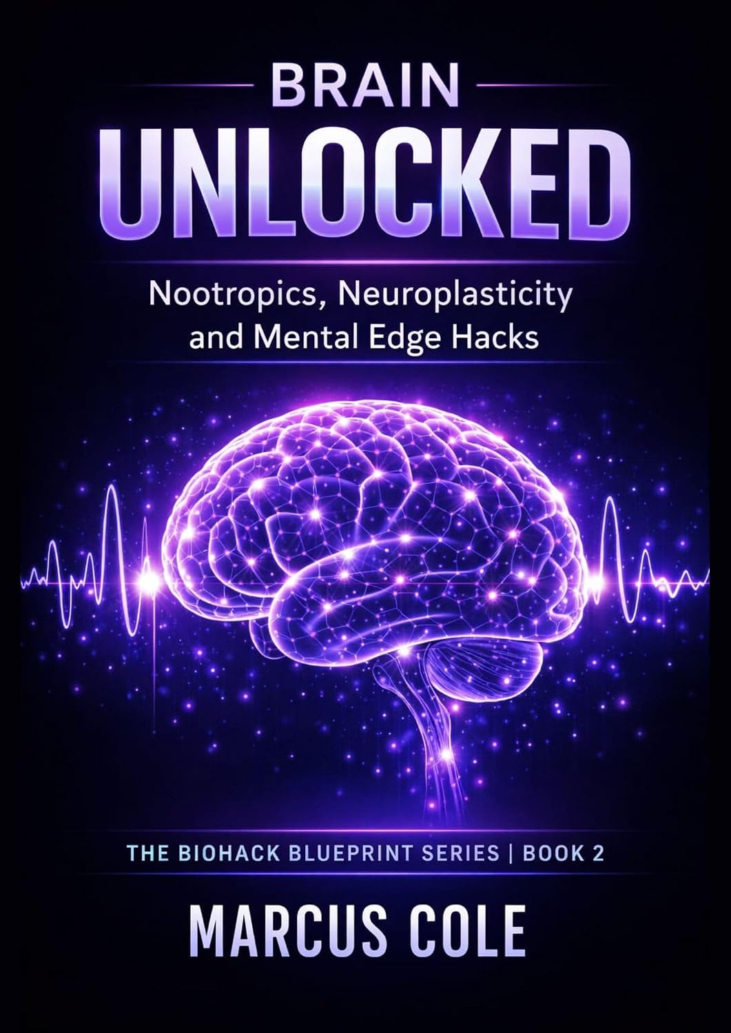 Brain Unlocked: Nootropics, Neuroplasticity, and Mental Edge Hacks for ...