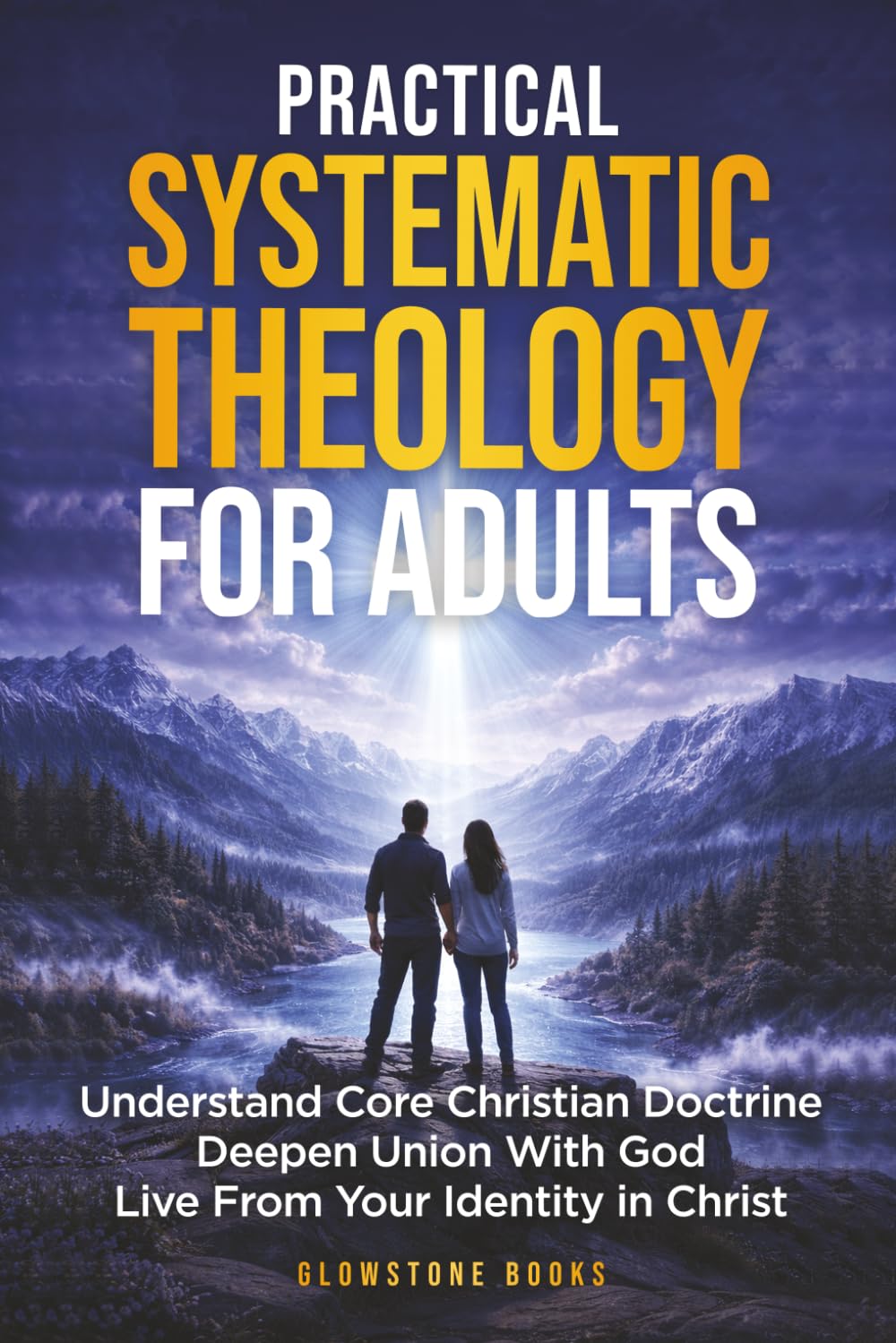 Practical Systematic Theology for Adults: Understand Core Christian Doctrine, Deepen Union With God, & Live From Your Identity in Christ
