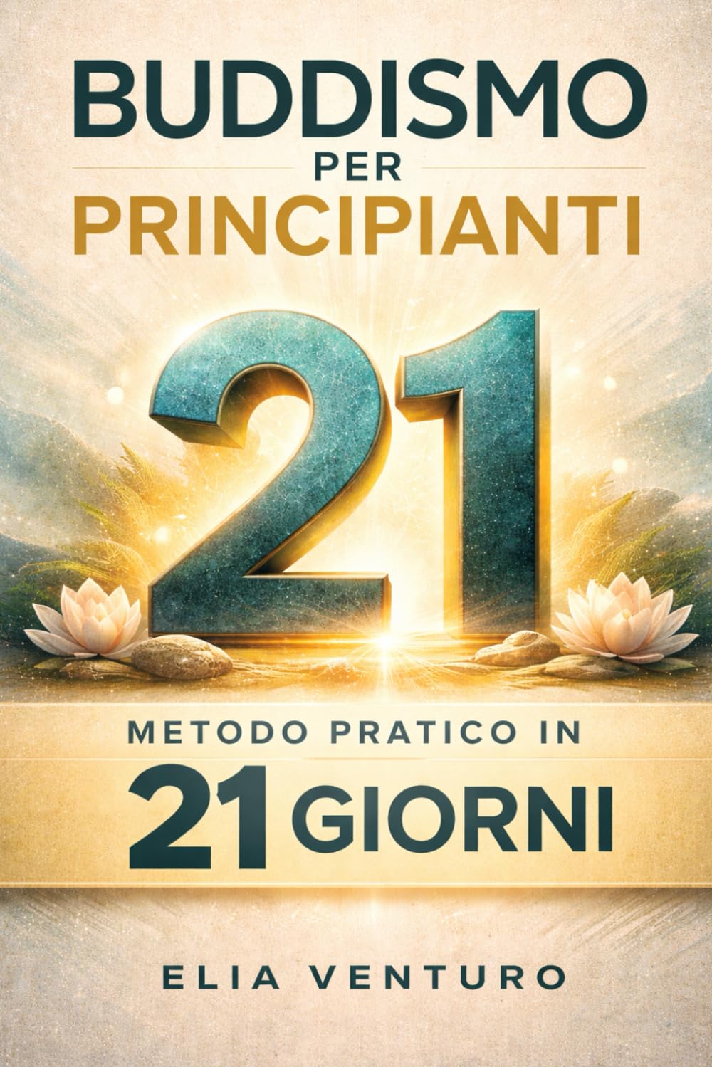 Buddismo Per Principianti: Metodo pratico in 21 giorni per comprendere gli insegnamenti del Buddha e integrare meditazione e consapevolezza nella vita quotidiana
