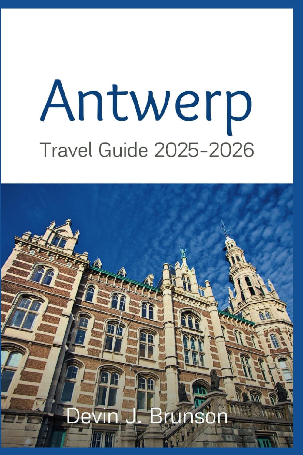 Antwerp Travel Guide 2025-2026: An All-Inclusive Vacation Handbook for Exploring all the city has to offer like a Local and More.