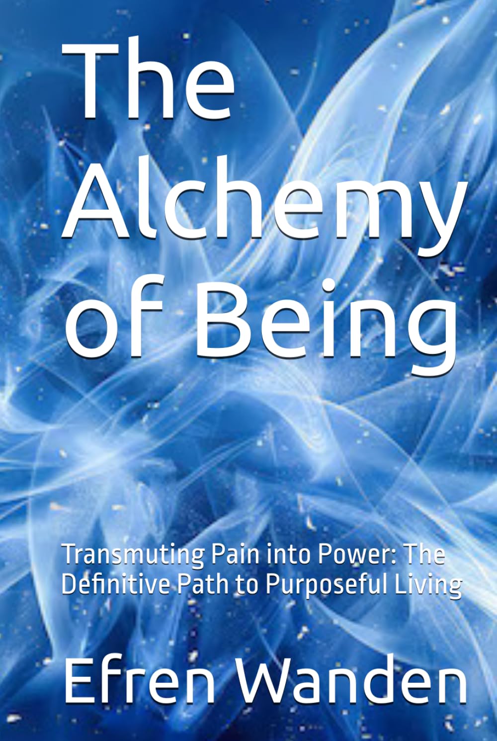 The Alchemy of Being: Transmuting Pain into Power: The Definitive Path to Purposeful Living
