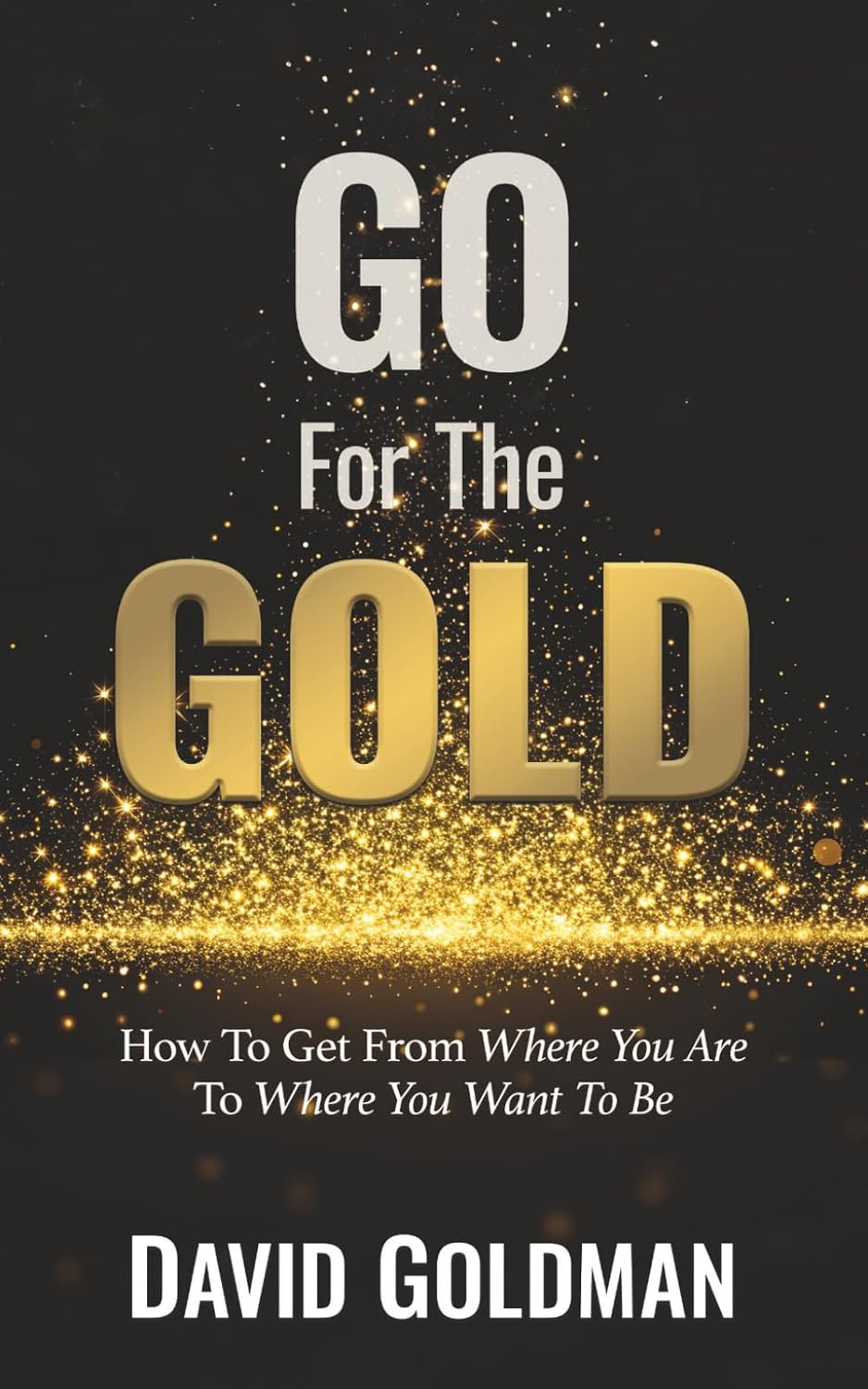 Go For The GOLD: How To Get From Where You Are To Where You Want To Be
