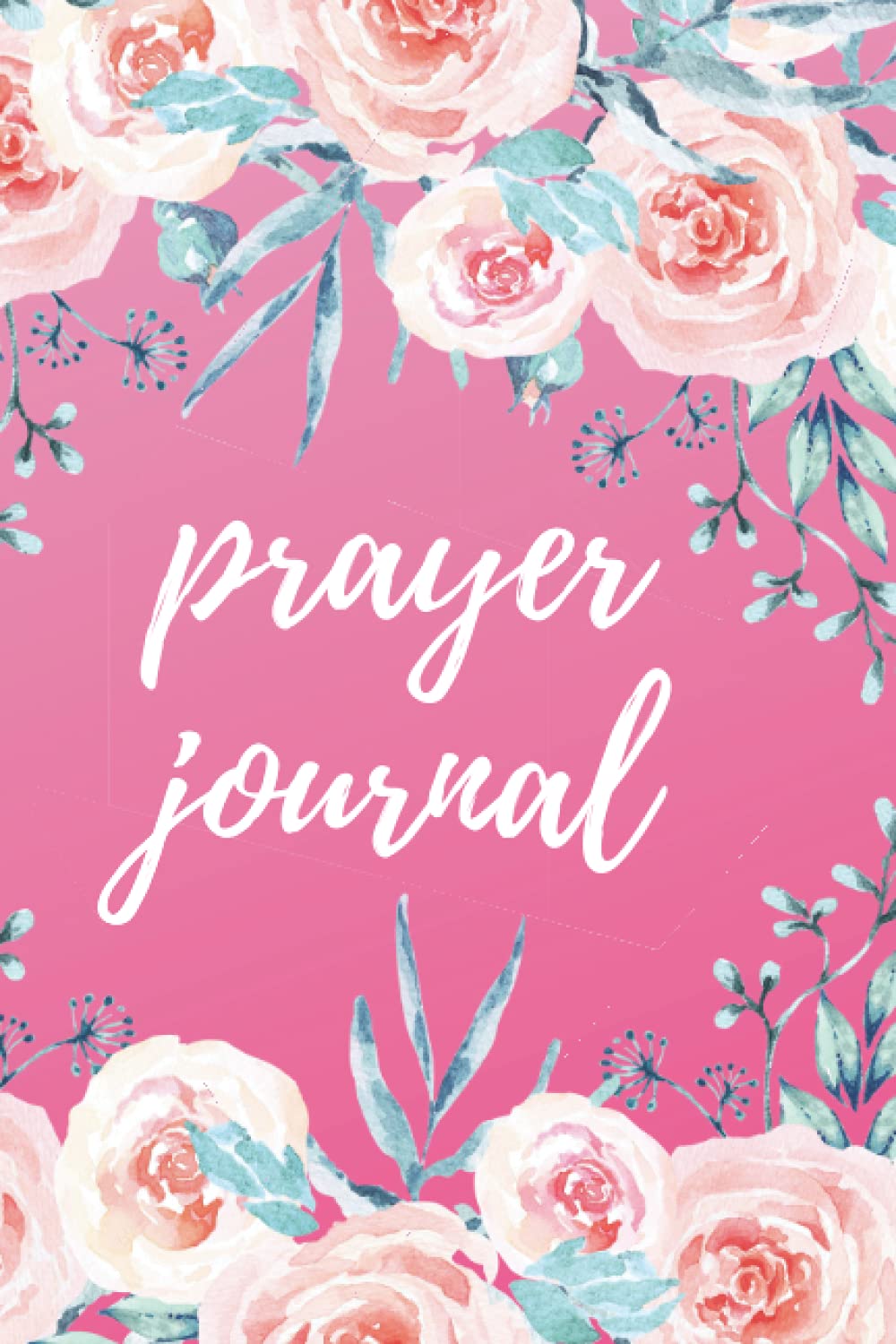 Pink Roses Prayer Journal: Daily Reflection Gratitude Faith Worship Notebook to Record Praise, Prayer Requests, Answered Prayers, Confessions and more (Prayer Journals (Blank Lined))