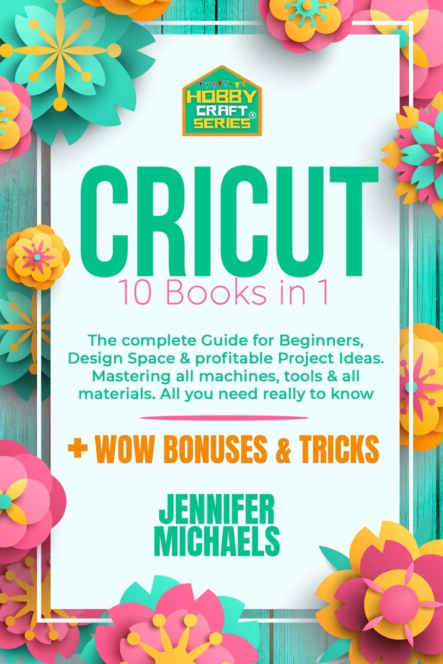 Cricut: 10 books in 1: The complete Guide for Beginners, Design Space & profitable Project Ideas. Mastering all machines, tools & all materials. All you need really to know + "Wow" Bonuses & Tricks