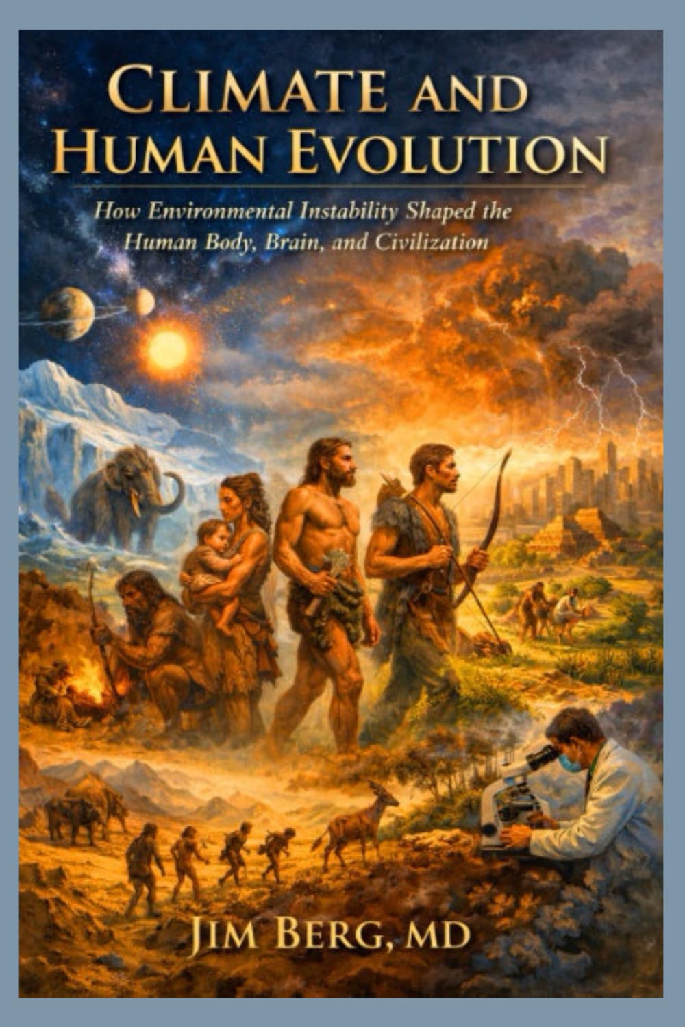 Climate and Human Evolution: How Environmental Instability Shaped the Human Body, Brain, and Civilization (The writings of Jim Berg, MD)