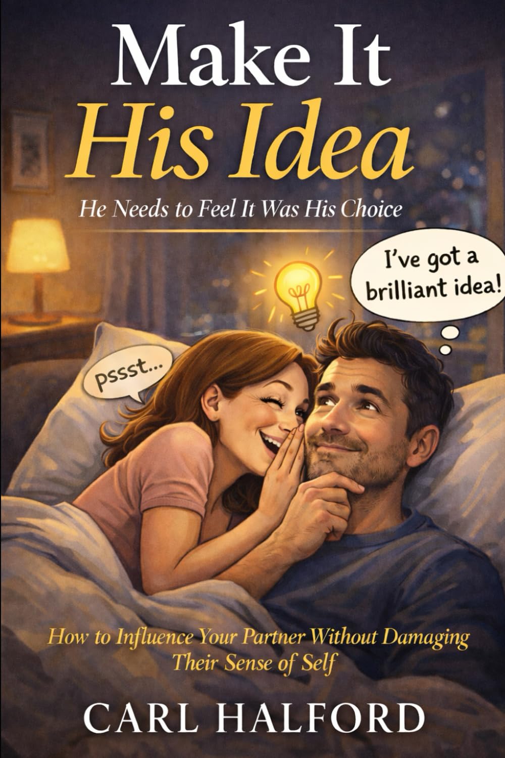 Make It His Idea: He Needs to Feel It Was His Choice How to Influence Your Partner Without Damaging Their Sense of Self