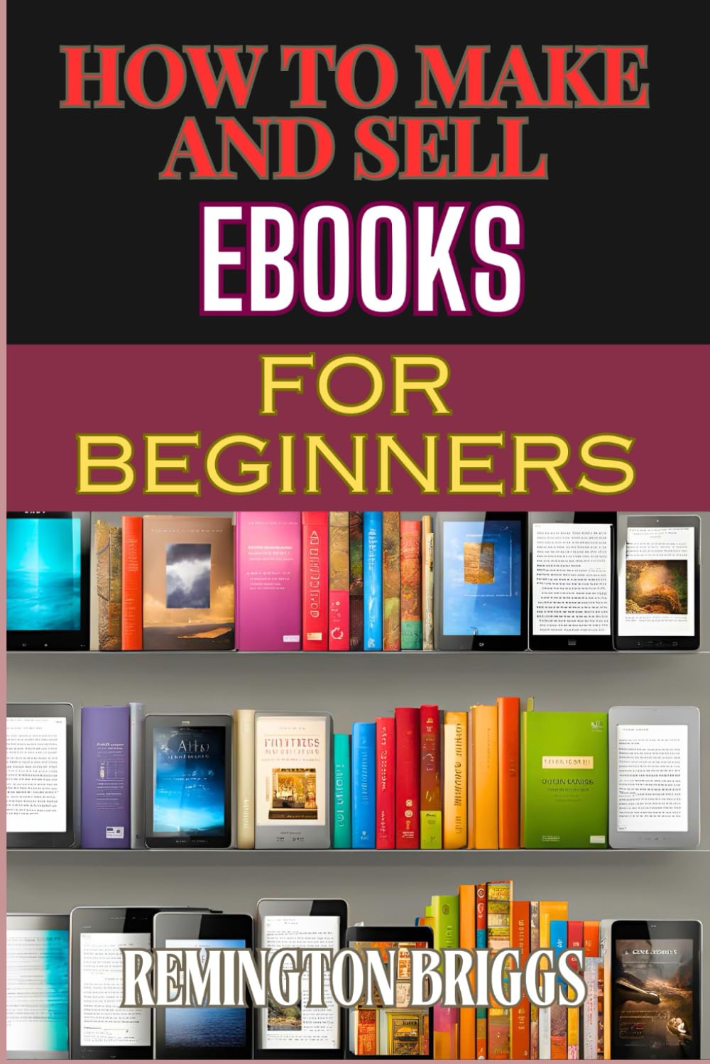 HOW TO MAKE AND SELL EBOOKS FOR BEGINNERS: Step-By-Step Guide To Creating, Marketing And Mastering Self-Publishing, Digital Strategies, And Kindle Success