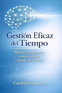 Gestión Eficaz del Tiempo: Prioriza lo importante, reduce el estrés y decide con claridad