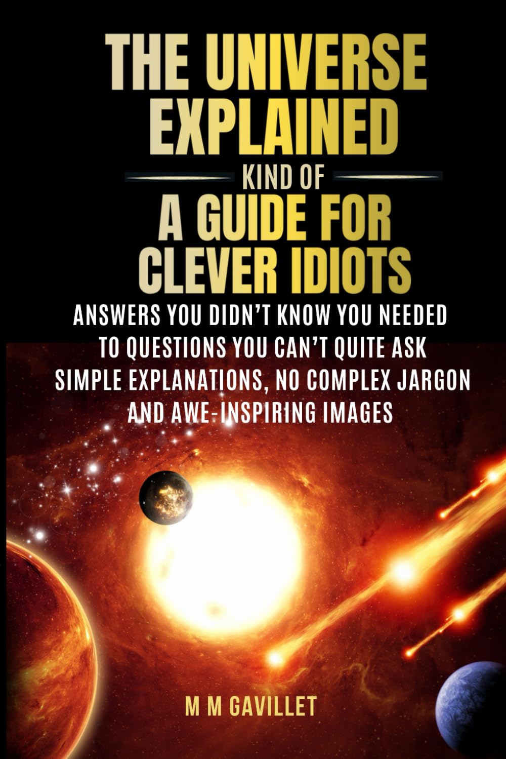 The Universe Explained (Kind Of) A Guide For Clever Idiots: Answers You Didn’t Know You Needed to Questions You Can’t Quite Ask- Simple explanations, No complex jargon, and awe-inspiring images.