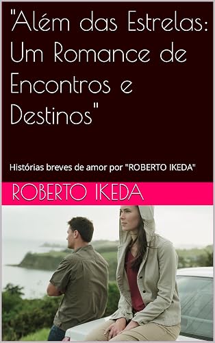 "Além das Estrelas: Um Romance de Encontros e Destinos": Histórias breves de amor por "ROBERTO IKEDA"