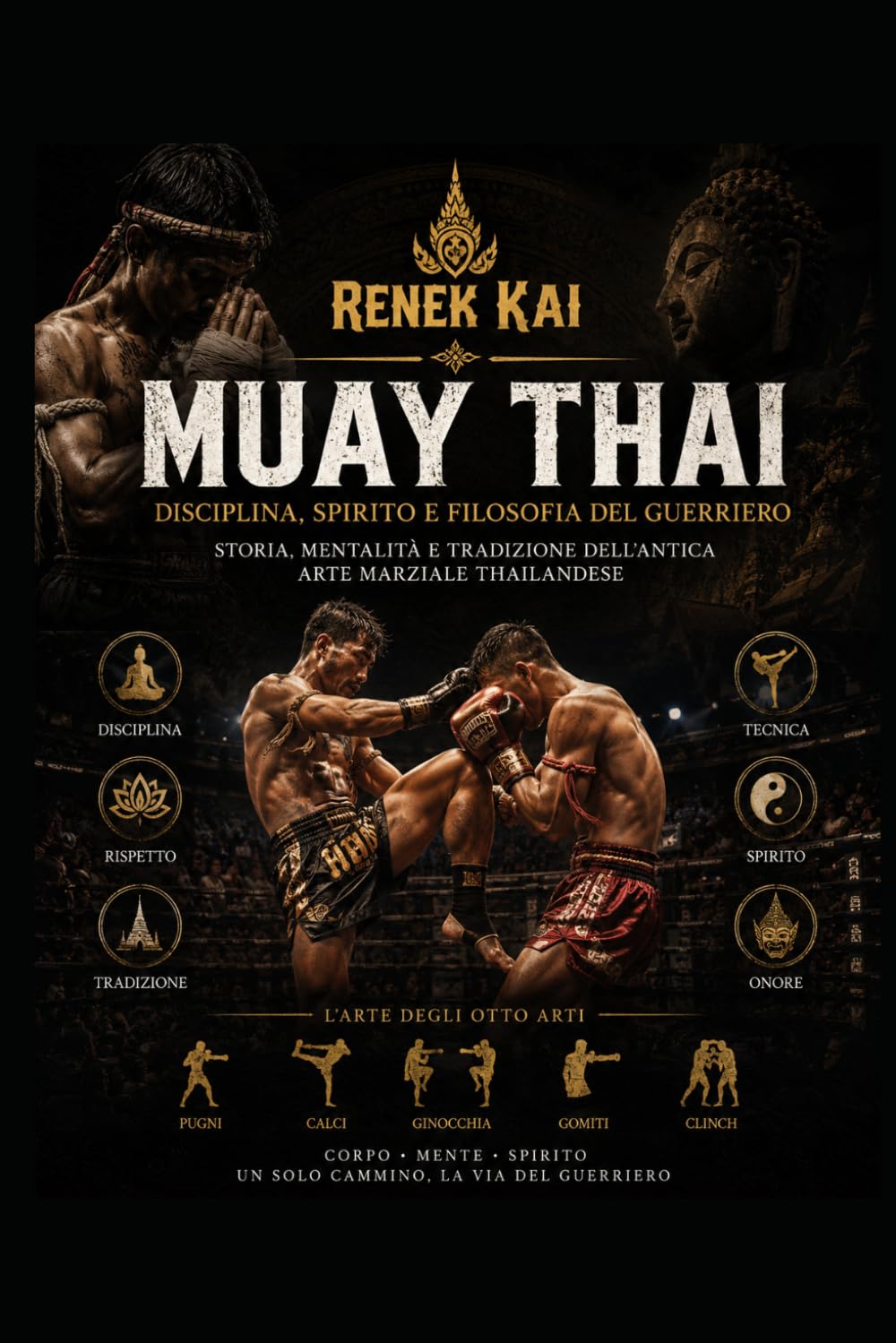 MUAY THAI Disciplina, Spirito e Filosofia del Guerriero: Storia, mentalità e tradizione dell’antica arte marziale thailandese