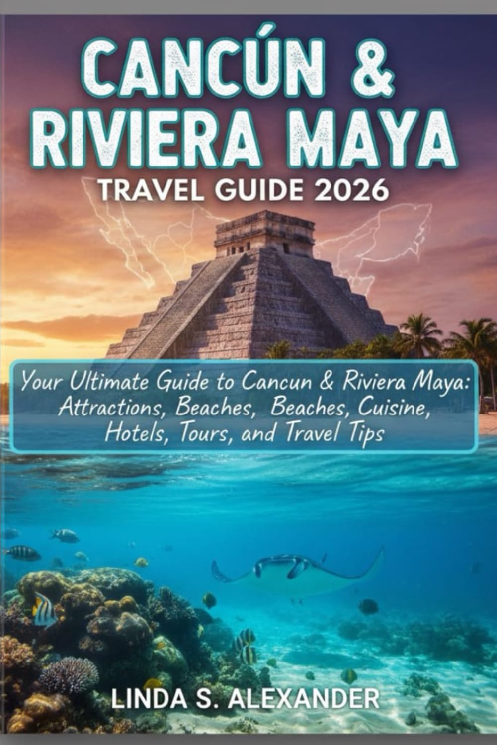 Cancún & Riviera Maya Travel Guide 2026: Your Ultimate Guide to Cancun & Riviera Maya: Attractions, Beaches, Cuisine, Hotels, Tours, and Travel Tips