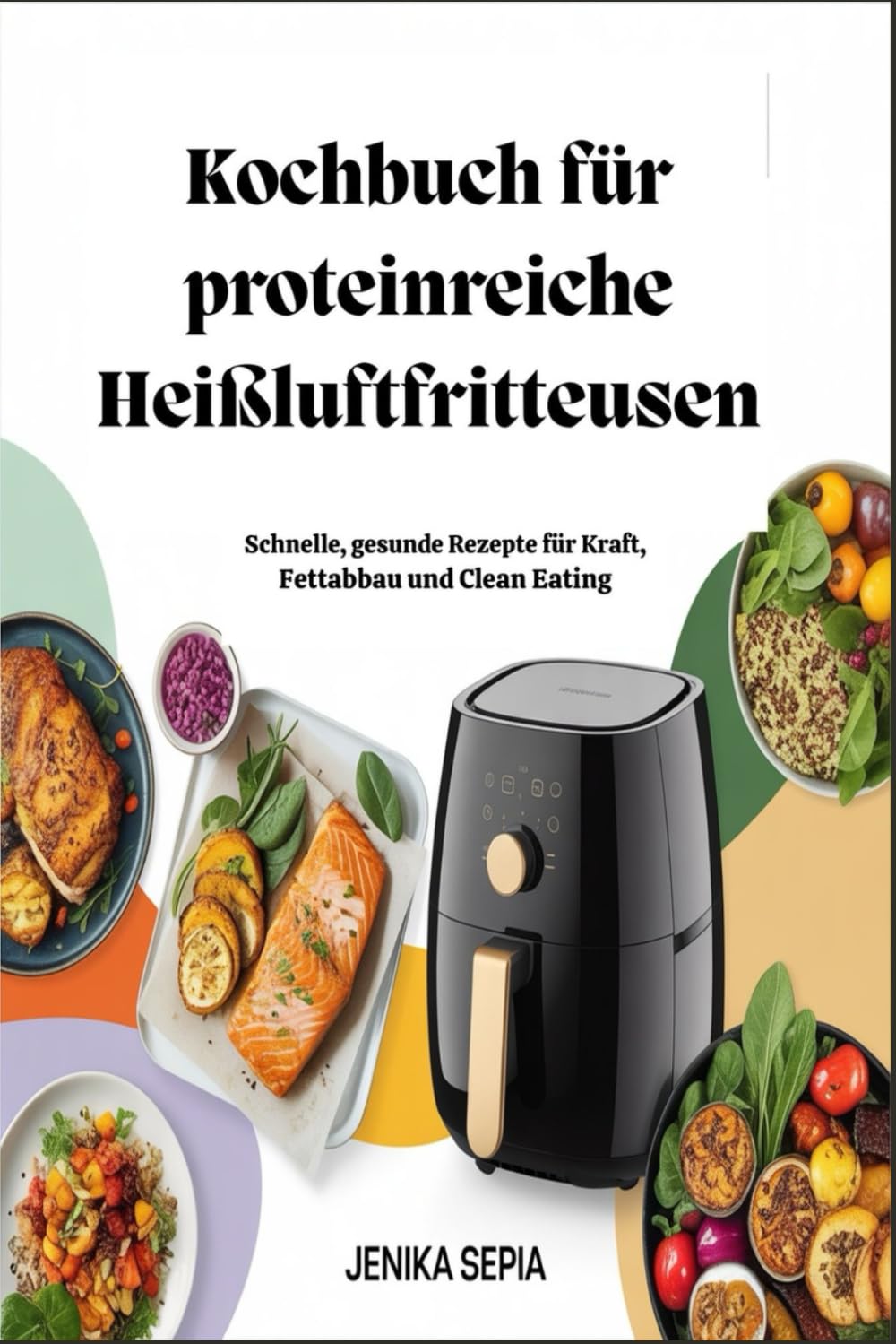 Kochbuch für proteinreiche Heißluftfritteusen: Schnelle, gesunde Rezepte für Kraft, Fettabbau und Clean Eating