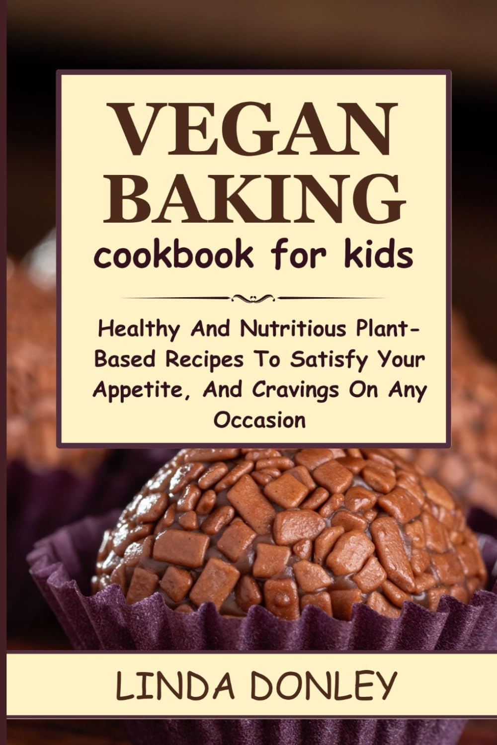 VEGAN BAKING COOKBOOK FOR KIDS: Healthy And Nutritious Plant-Based Recipes To Satisfy Your Appetite, And Cravings On Any Occasion
