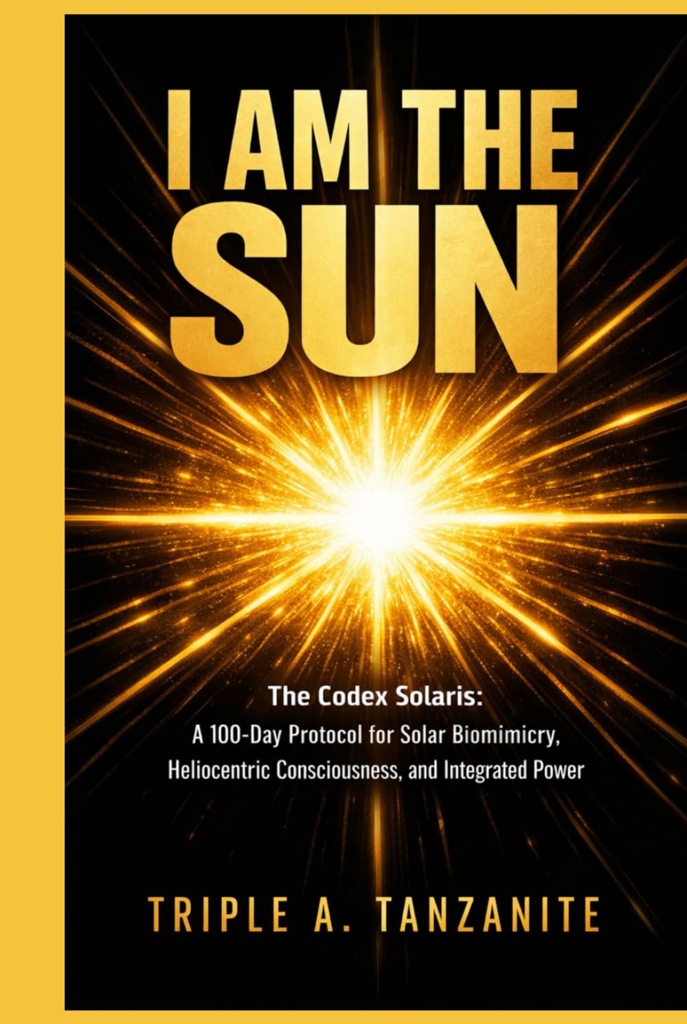 I Am The Sun: The Codex Solaris: A 100-Day Protocol for Solar Biomimicry, Heliocentric Consciousness, and Integrated Power