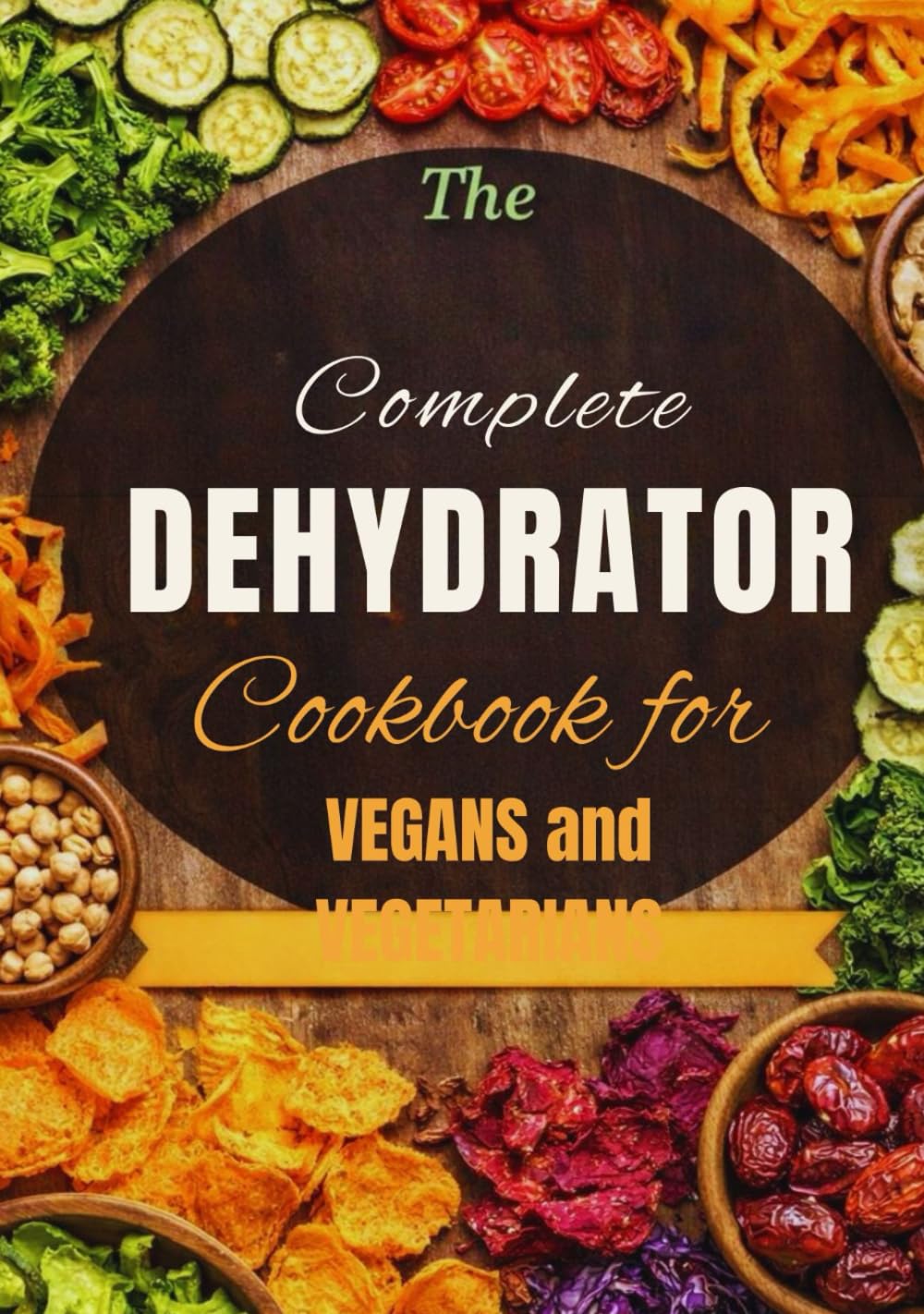 Complete Dehydrator Cookbook for Vegans and Vegetables: 100 Recipes of Dehydrated Vegetables and Fruits for Healthy, Flavor Packed Plant Based Meals Plus Meal Plan
