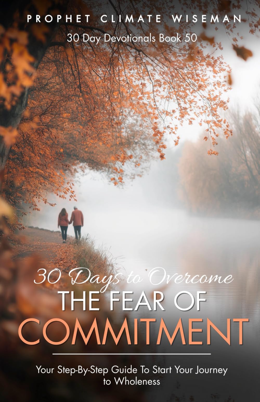 30 Days To Overcome The Fear Of Commitment: Your Step-By-Step Guide To Start Your Journey To Wholeness (30 Day Devotionals)