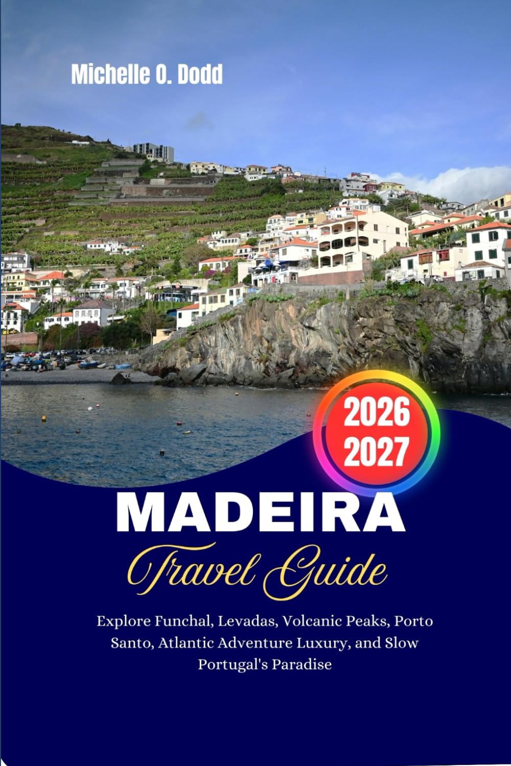 MADEIRA TRAVEL GUIDE 2026–2027: Explore Funchal, Levadas, Volcanic Peaks, Porto Santo, Atlantic Adventures Luxury, And Slow Portugal’s Paradise