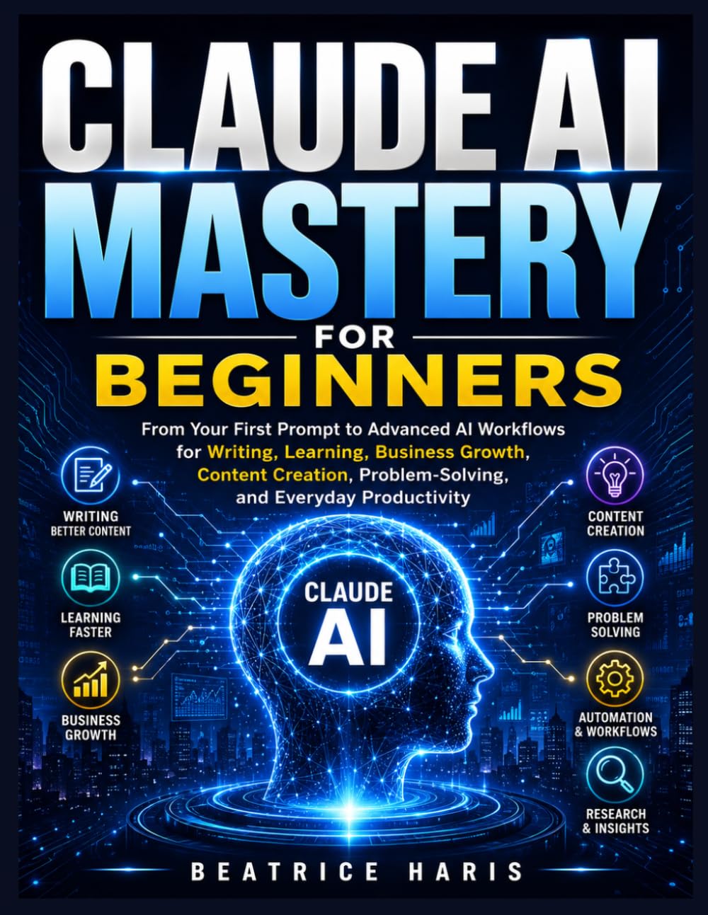 Claude AI Mastery for Beginners: From Your First Prompt to Advanced AI Workflows for Writing, Learning, Business Growth, Content Creation, Problem-Solving, and Everyday Productivity
