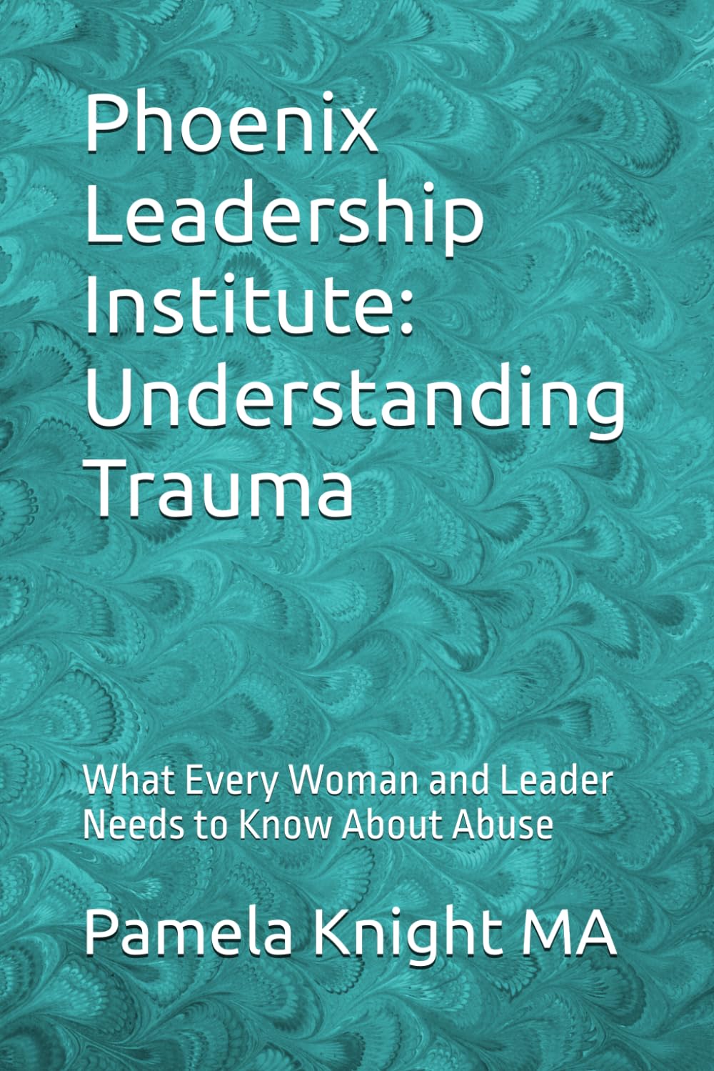 Phoenix Leadership Institute: Understanding Trauma: What Every Woman and Leader Needs to Know About Abuse