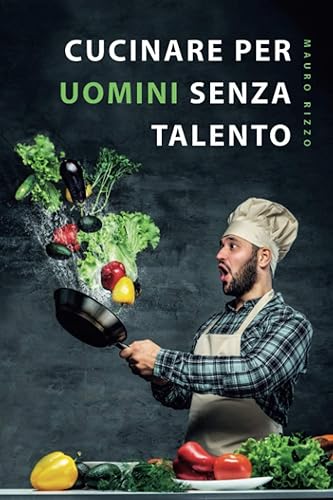 Cucinare per uomini senza talento: Il libro di ricette semplice per principianti, studenti e persone impegnate