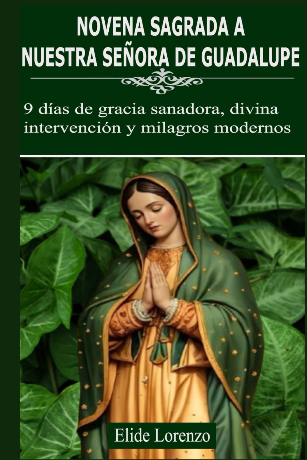 NOVENA SAGRADA A NUESTRA SEÑORA DE GUADALUPE: 9 días de gracia sanadora, divina intervención y milagros modernos