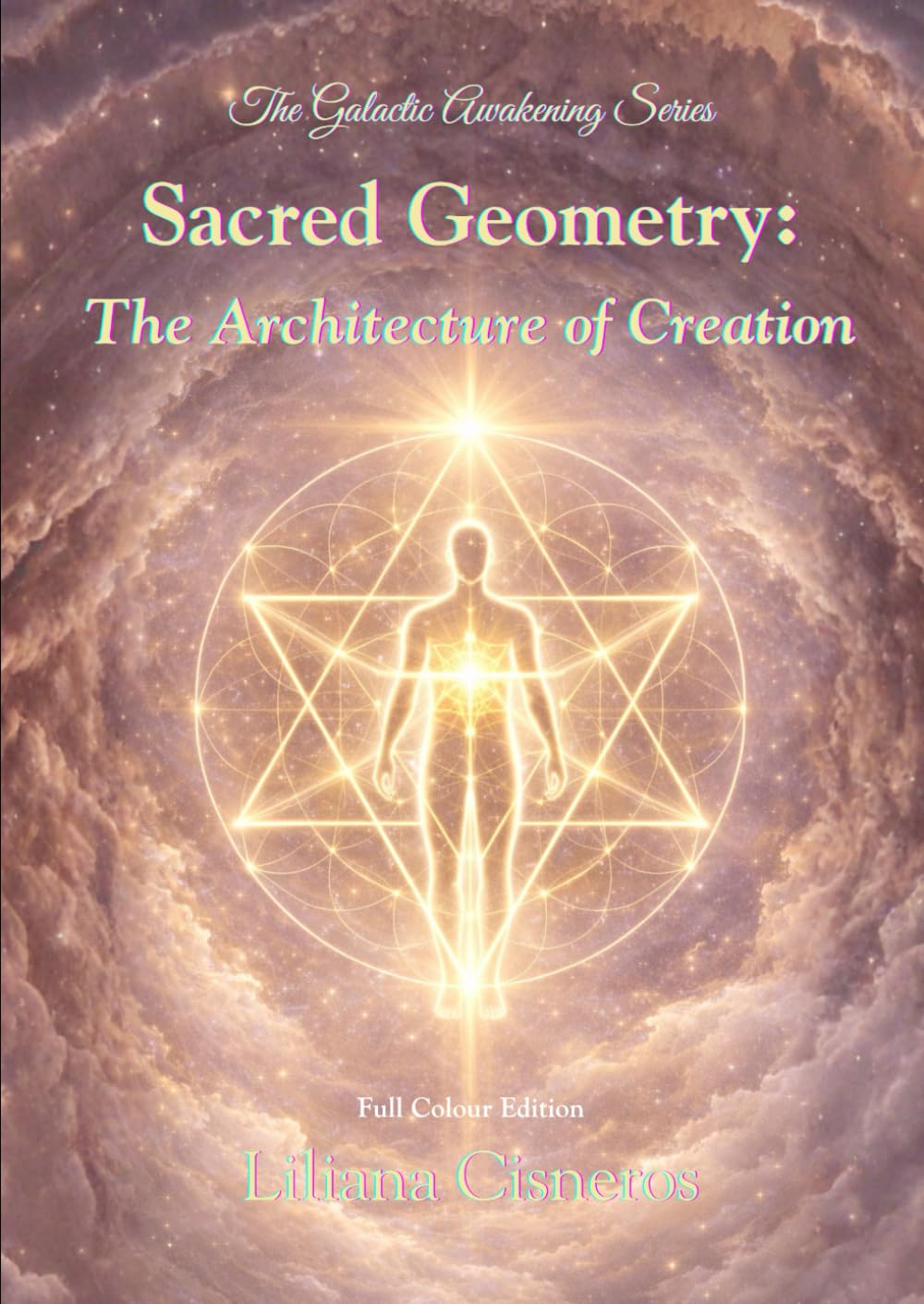 Sacred Geometry: The Architecture of Creation - Full Colour Edition (The Galactic Awakening Series)