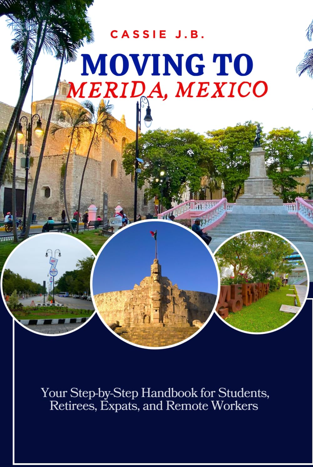 Moving to Merida, Mexico: Your Step-by-Step Handbook for Students, Retirees, Expats, and Remote Workers