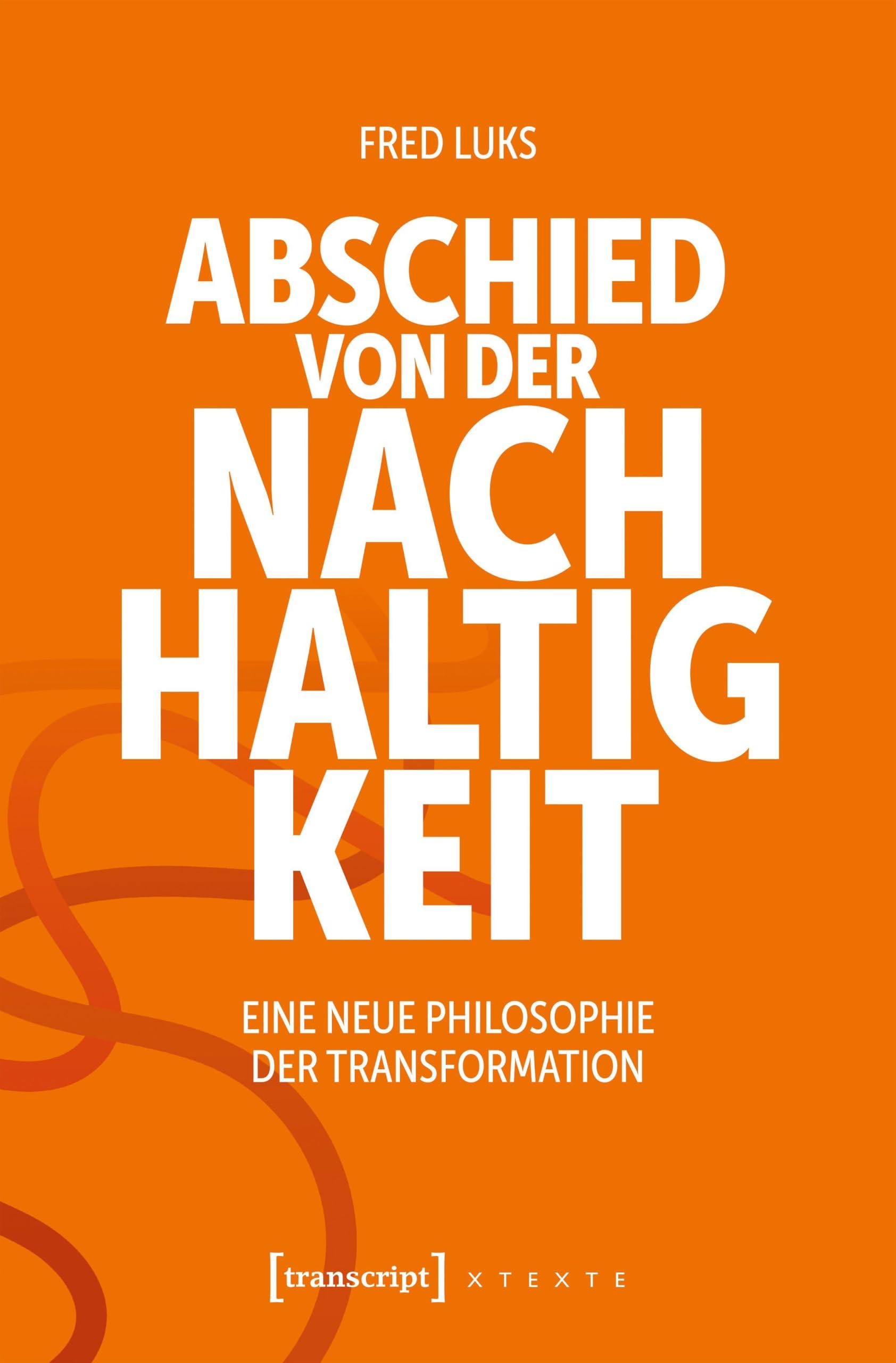 Abschied von der Nachhaltigkeit: Eine neue Philosophie der Transformation (X-Texte zu Kultur und Gesellschaft)