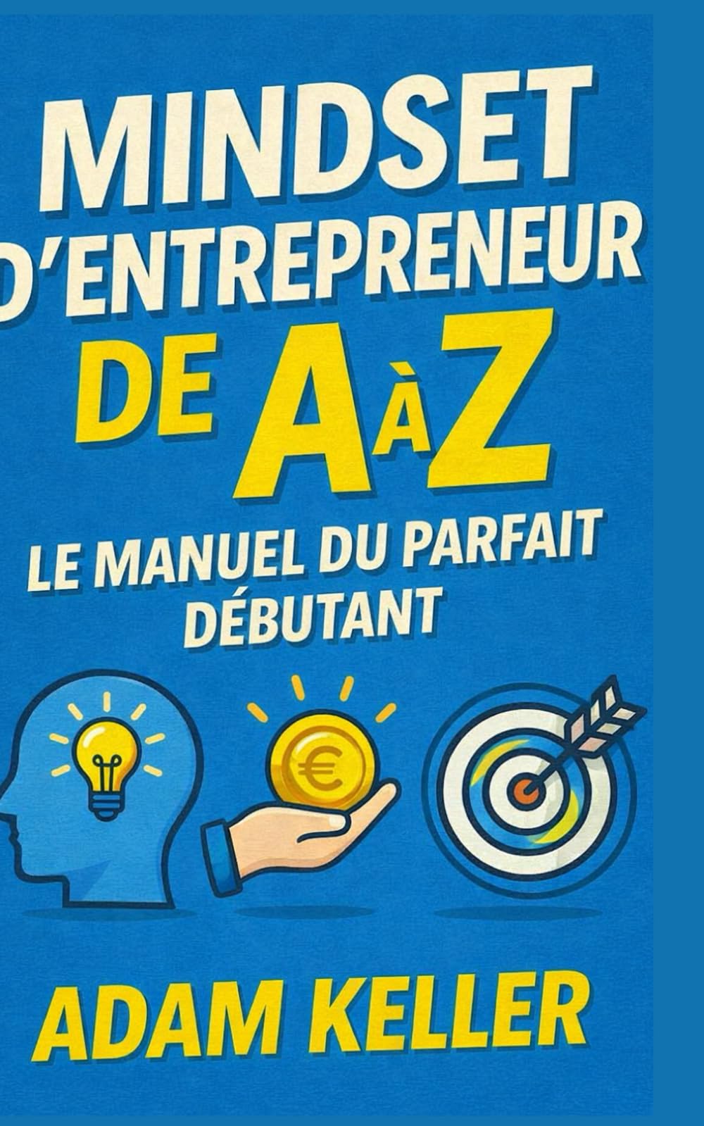 Mindset d’Entrepreneur de A à Z: Le manuel du parfait débutant (Entrepreneuriat de A à Z)