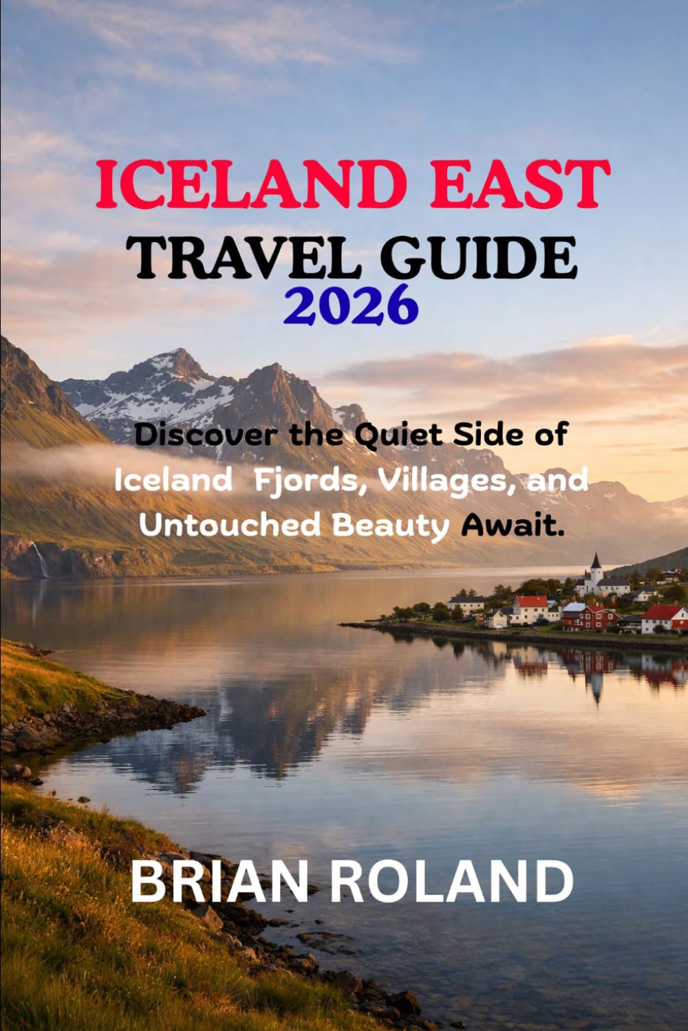 ICELAND EAST TRAVEL GUIDE 2026: Discover the Quiet Side of Iceland — Fjords, Villages, and Untouched Beauty Await.