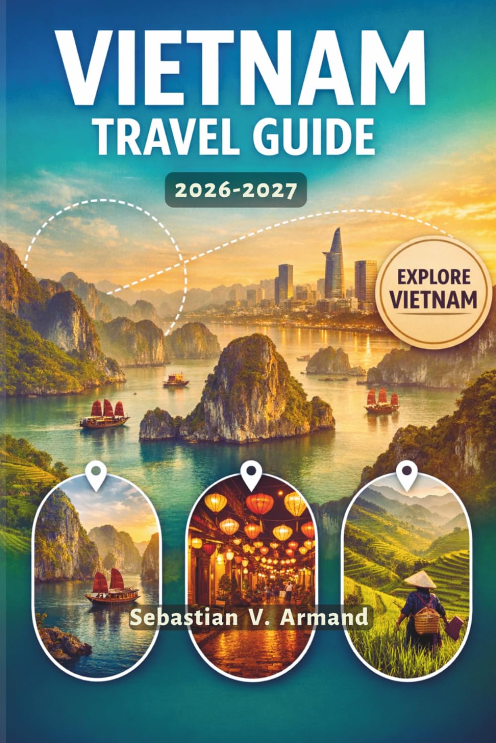 VIETNAM TRAVEL GUIDE 2026 - 2027: Explore Southeast Asia, Hanoi, Ho Chi Minh City, Hoi An, Halong Bay, Trekking in Sapa, Stunning National Parks, and Kayaking Adventures with Full-Color Maps.