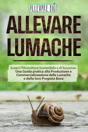 Allevare Lumache: Scopri l'Elicicoltura Sostenibile e di Successo. Una Guida pratica alla Produzione e Commercializzazione delle Lumache e della loro Pregiata Bava