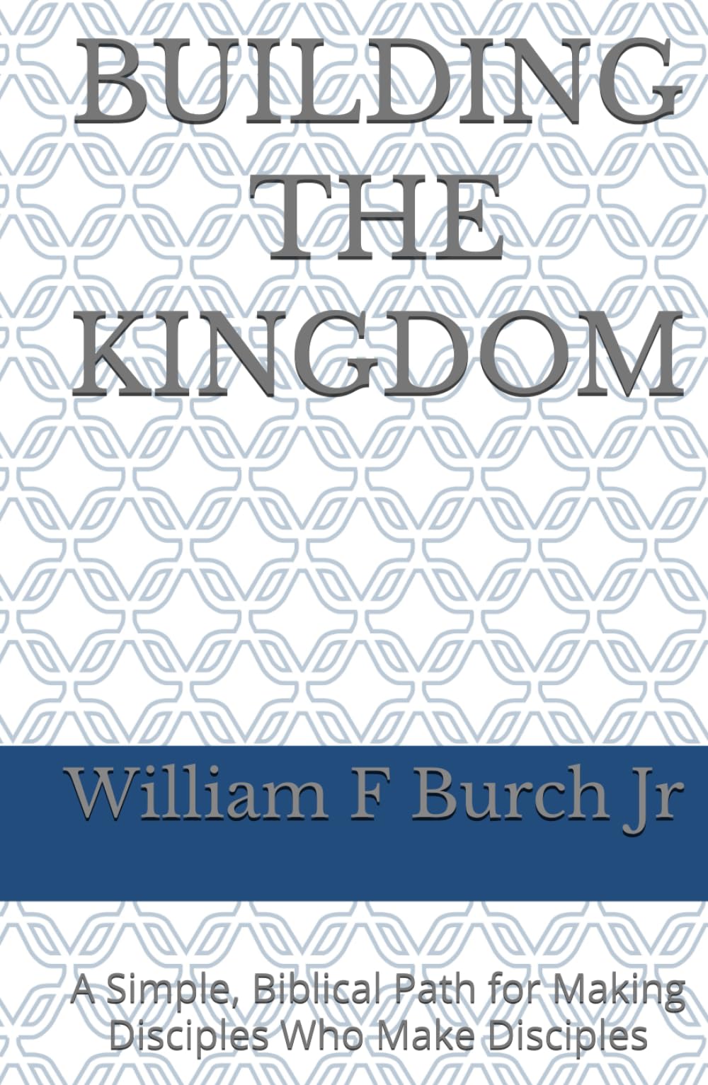 Building The Kingdom: A Simple, Biblical Path for Making Disciples Who Make Disciples