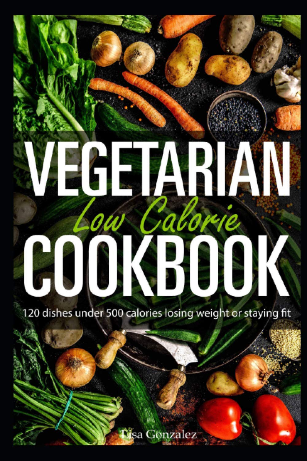 Vegetarian Low Calorie Cookbook: 120 dishes under 500 calories losing weight or staying fit