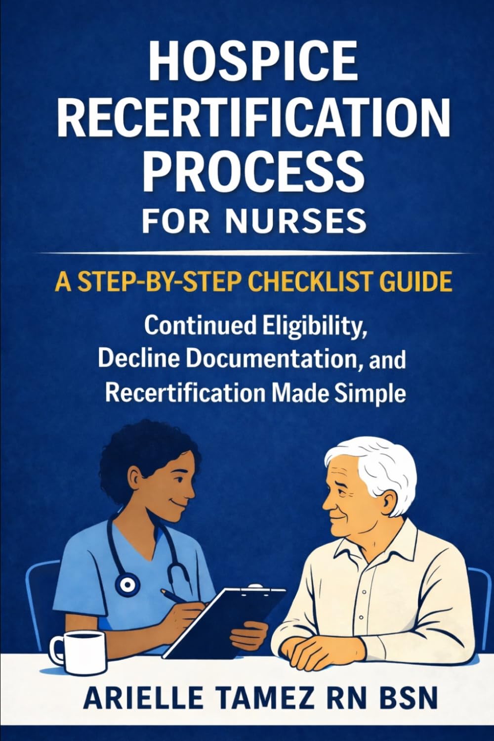 Hospice Recertification Process for Nurses: A Step-By-Step Checklist Guide- Never Miss a Step in Continued Eligibility and Decline Documentation